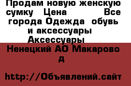 Продам новую женскую сумку › Цена ­ 1 500 - Все города Одежда, обувь и аксессуары » Аксессуары   . Ненецкий АО,Макарово д.